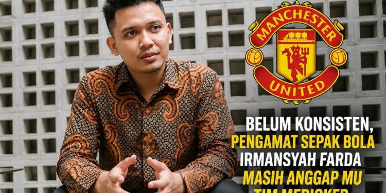 Belum Konsisten, Pengamat Sepak Bola Irmansyah Farda Masih Anggap MU Tim Medioker